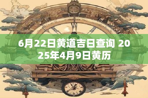 6月22日黄道吉日查询 2025年4月9日黄历