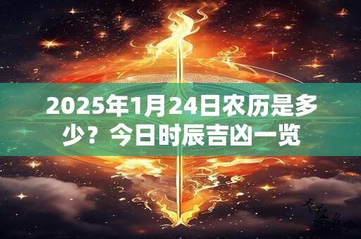 2025年1月24日农历是多少？今日时辰吉凶一览