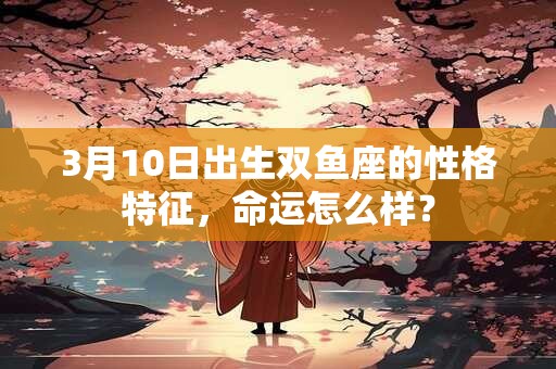 3月10日出生双鱼座的性格特征，命运怎么样？