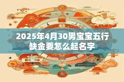 2025年4月30男宝宝五行缺金要怎么起名字