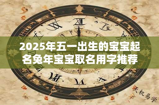 2025年五一出生的宝宝起名兔年宝宝取名用字推荐