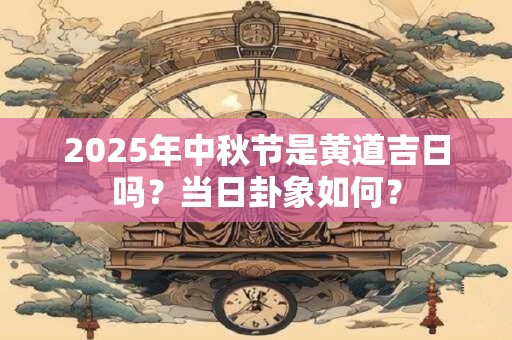 2025年中秋节是黄道吉日吗？当日卦象如何？