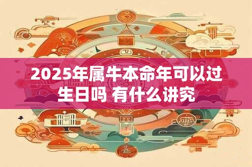 2025年属牛本命年可以过生日吗 有什么讲究