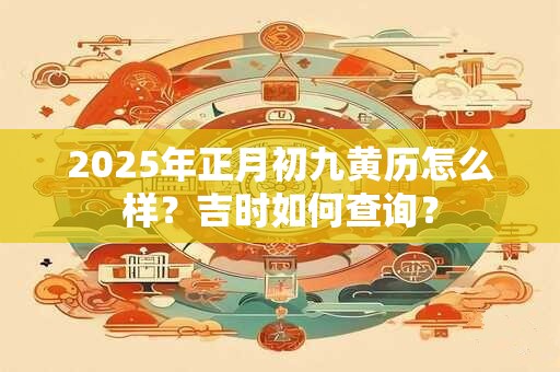 2025年正月初九黄历怎么样？吉时如何查询？