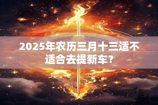 2025年农历三月十三适不适合去提新车？