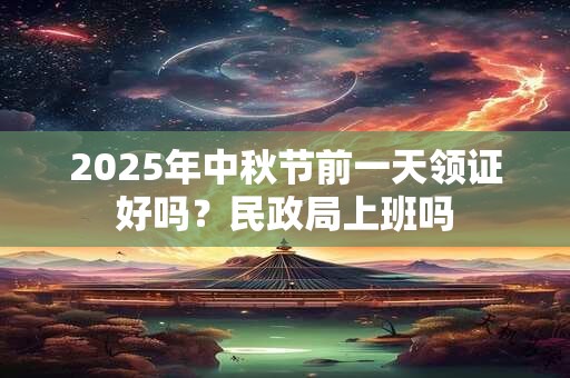 2025年中秋节前一天领证好吗？民政局上班吗