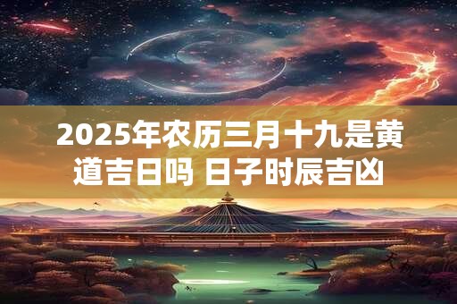 2025年农历三月十九是黄道吉日吗 日子时辰吉凶