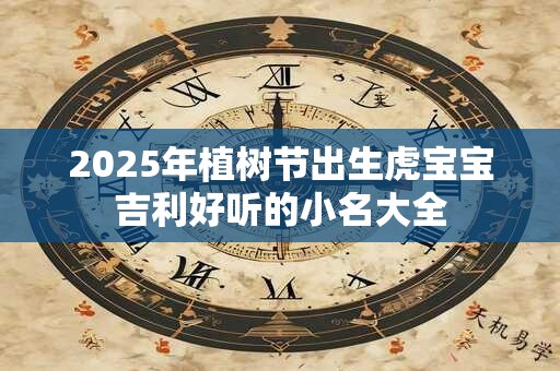 2025年植树节出生虎宝宝吉利好听的小名大全