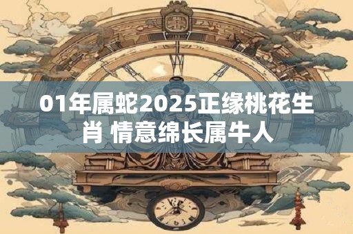 01年属蛇2025正缘桃花生肖 情意绵长属牛人