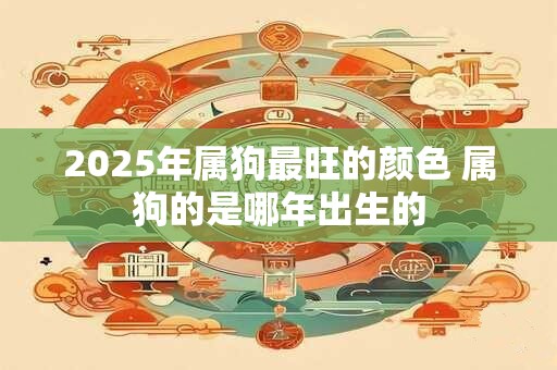 2025年属狗最旺的颜色 属狗的是哪年出生的