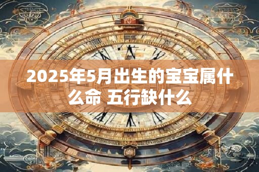 2025年5月出生的宝宝属什么命 五行缺什么