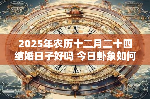 2025年农历十二月二十四结婚日子好吗 今日卦象如何