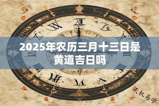 2025年农历三月十三日是黄道吉日吗