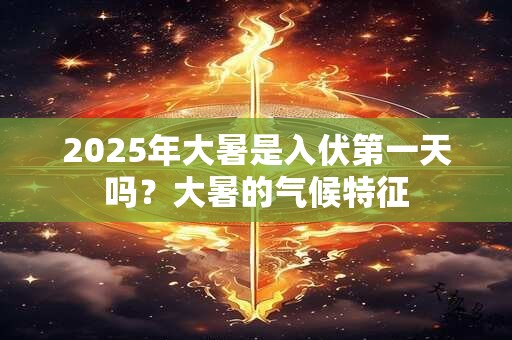 2025年大暑是入伏第一天吗？大暑的气候特征