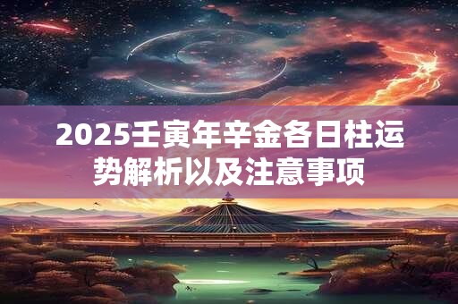 2025壬寅年辛金各日柱运势解析以及注意事项