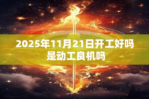 2025年11月21日开工好吗 是动工良机吗