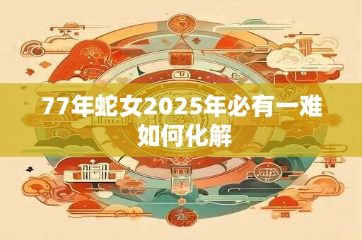 77年蛇女2025年必有一难 如何化解