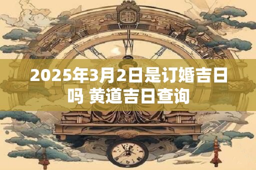 2025年3月2日是订婚吉日吗 黄道吉日查询