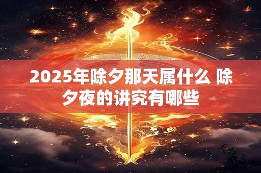 2025年除夕那天属什么 除夕夜的讲究有哪些