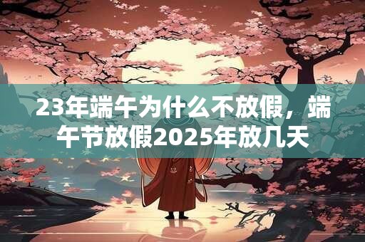 23年端午为什么不放假，端午节放假2025年放几天