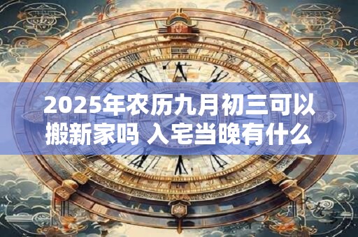 2025年农历九月初三可以搬新家吗 入宅当晚有什么讲究