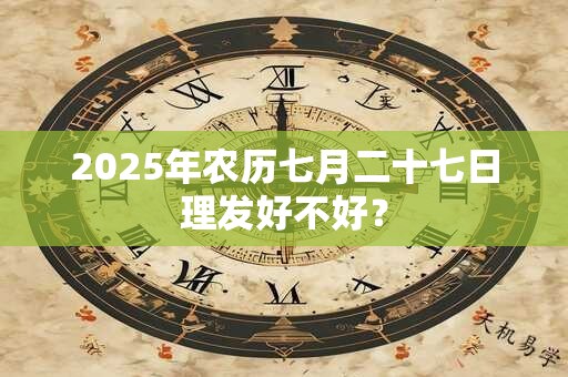 2025年农历七月二十七日理发好不好？