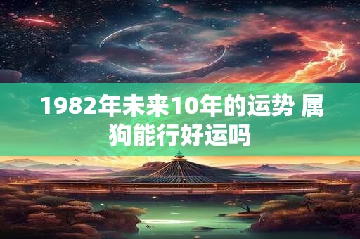 1982年未来10年的运势 属狗能行好运吗