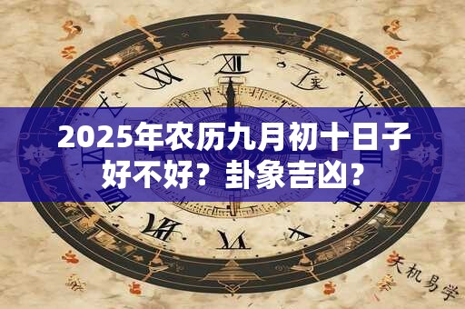 2025年农历九月初十日子好不好？卦象吉凶？