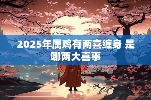 2025年属鸡有两喜缠身 是哪两大喜事