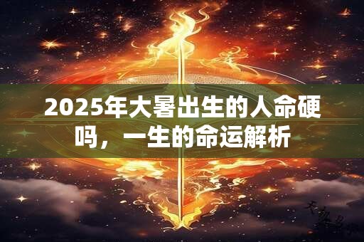 2025年大暑出生的人命硬吗，一生的命运解析