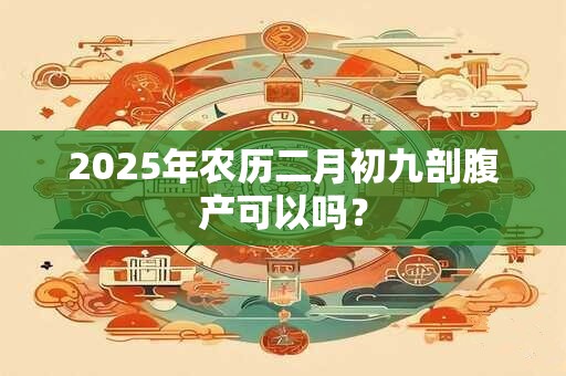 2025年农历二月初九剖腹产可以吗？