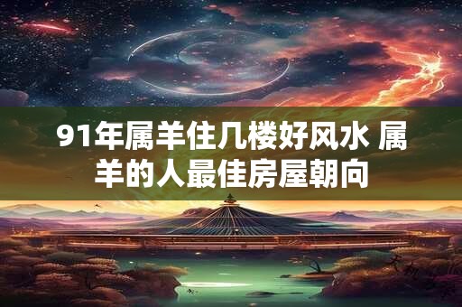 91年属羊住几楼好风水 属羊的人最佳房屋朝向