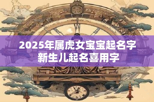 2025年属虎女宝宝起名字 新生儿起名喜用字