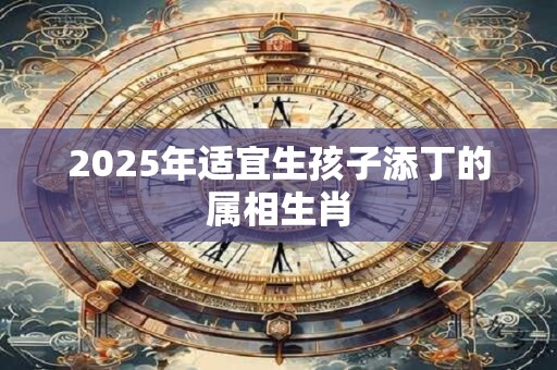 2025年适宜生孩子添丁的属相生肖