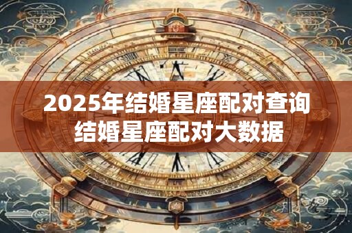 2025年结婚星座配对查询 结婚星座配对大数据