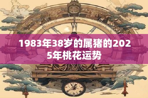 1983年38岁的属猪的2025年桃花运势