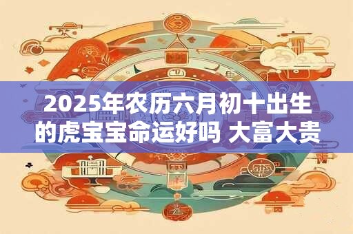 2025年农历六月初十出生的虎宝宝命运好吗 大富大贵吗