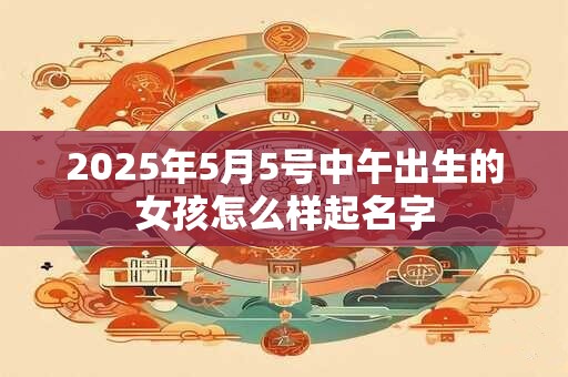 2025年5月5号中午出生的女孩怎么样起名字