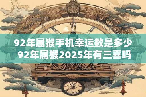 92年属猴手机幸运数是多少 92年属猴2025年有三喜吗