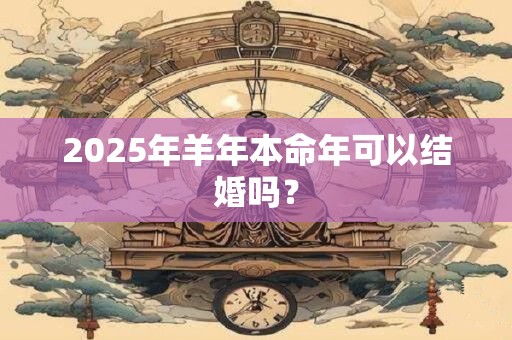 2025年羊年本命年可以结婚吗？