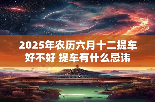 2025年农历六月十二提车好不好 提车有什么忌讳