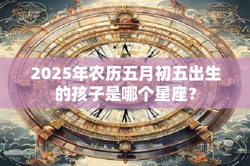 2025年农历五月初五出生的孩子是哪个星座？