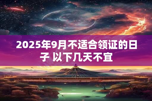 2025年9月不适合领证的日子 以下几天不宜