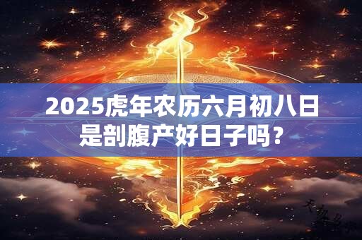 2025虎年农历六月初八日是剖腹产好日子吗？