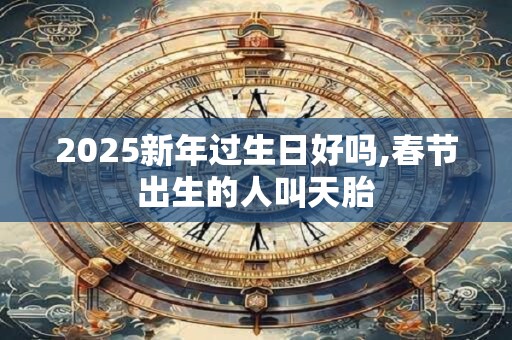 2025新年过生日好吗,春节出生的人叫天胎