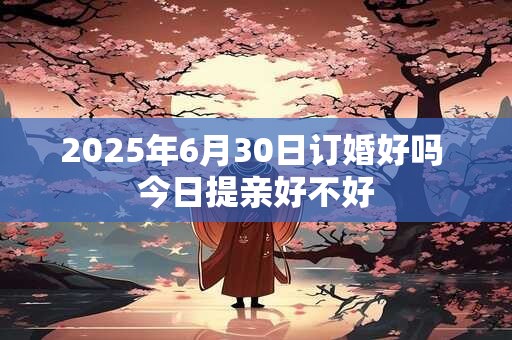 2025年6月30日订婚好吗 今日提亲好不好