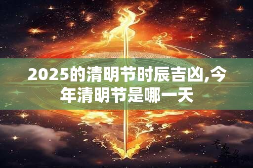 2025的清明节时辰吉凶,今年清明节是哪一天