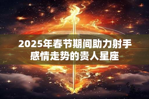 2025年春节期间助力射手感情走势的贵人星座