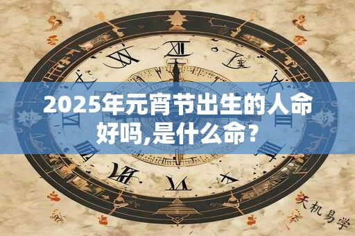 2025年元宵节出生的人命好吗,是什么命？