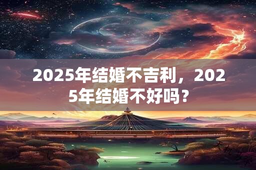 2025年结婚不吉利，2025年结婚不好吗？